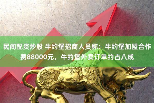 民间配资炒股 牛约堡招商人员称：牛约堡加盟合作费88000元，牛约堡外卖订单约占八成