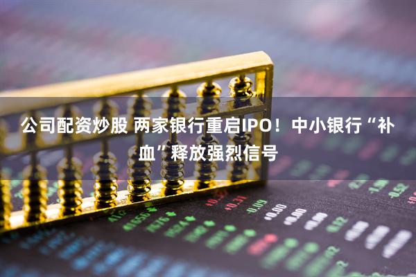 公司配资炒股 两家银行重启IPO！中小银行“补血”释放强烈信号