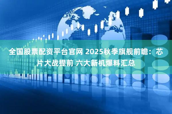 全国股票配资平台官网 2025秋季旗舰前瞻：芯片大战提前 六大新机爆料汇总