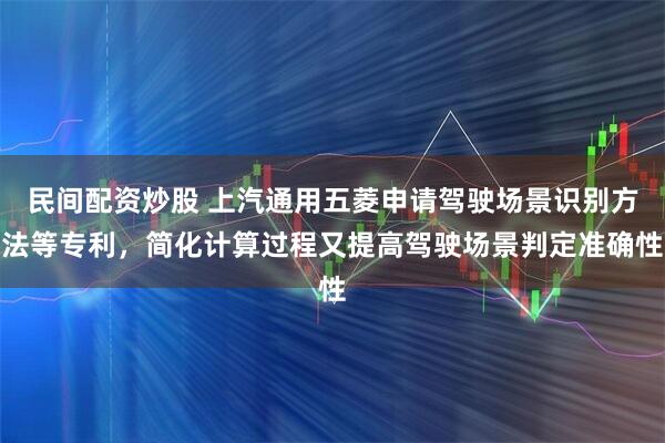 民间配资炒股 上汽通用五菱申请驾驶场景识别方法等专利，简化计算过程又提高驾驶场景判定准确性