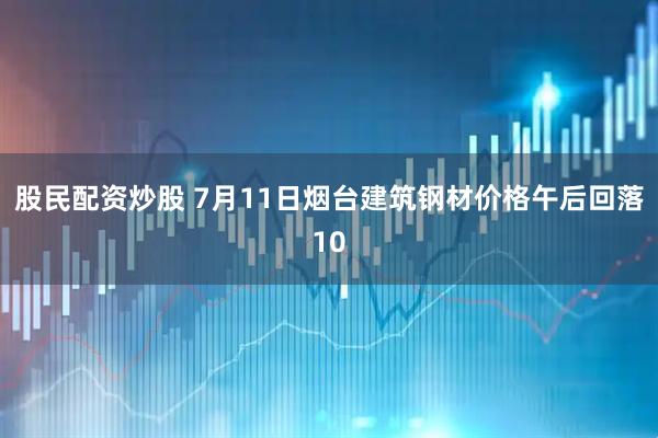 股民配资炒股 7月11日烟台建筑钢材价格午后回落10