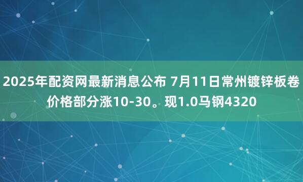 2025年配资网最新消息公布 7月11日常州镀锌板卷价格部分涨10-30。现1.0马钢4320