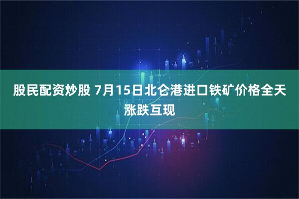 股民配资炒股 7月15日北仑港进口铁矿价格全天涨跌互现