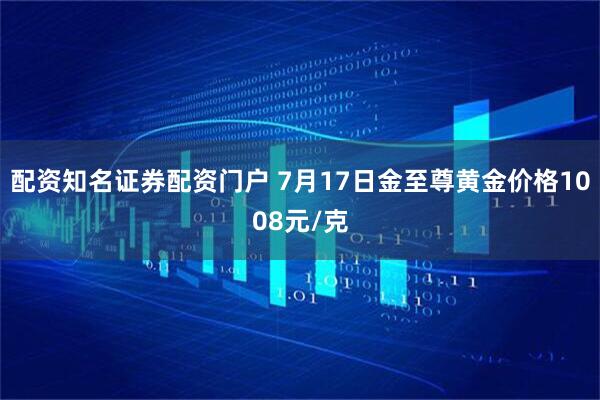 配资知名证券配资门户 7月17日金至尊黄金价格1008元/克