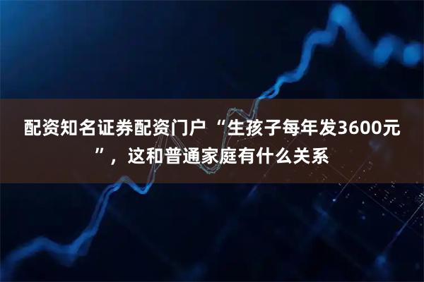 配资知名证券配资门户 “生孩子每年发3600元”，这和普通家庭有什么关系