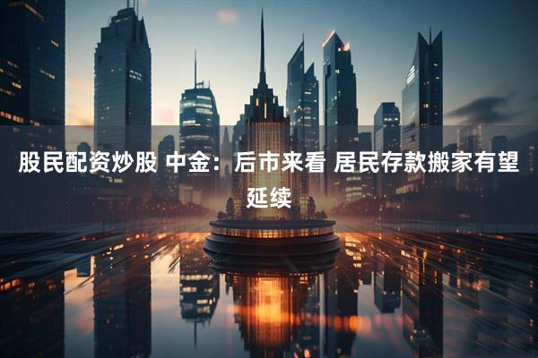 股民配资炒股 中金：后市来看 居民存款搬家有望延续