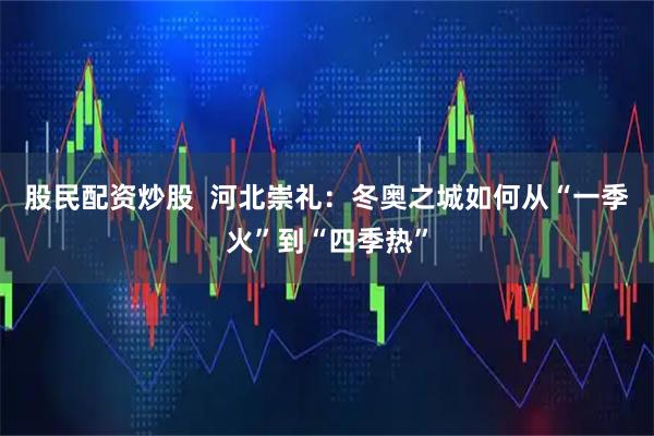 股民配资炒股  河北崇礼：冬奥之城如何从“一季火”到“四季热”