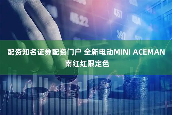 配资知名证券配资门户 全新电动MINI ACEMAN 南红红限定色