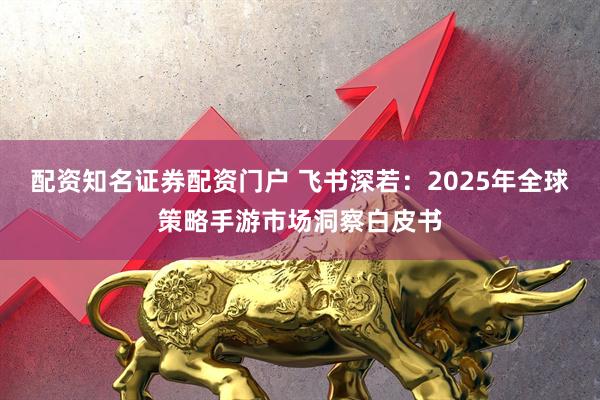 配资知名证券配资门户 飞书深若：2025年全球策略手游市场洞察白皮书