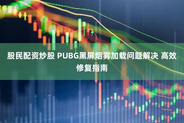 股民配资炒股 PUBG黑屏烟雾加载问题解决 高效修复指南