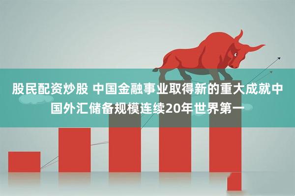 股民配资炒股 中国金融事业取得新的重大成就中国外汇储备规模连续20年世界第一