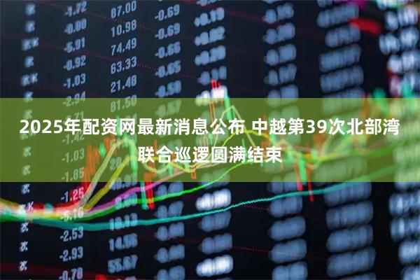 2025年配资网最新消息公布 中越第39次北部湾联合巡逻圆满结束