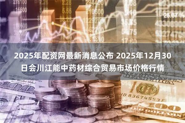 2025年配资网最新消息公布 2025年12月30日会川江能中药材综合贸易市场价格行情