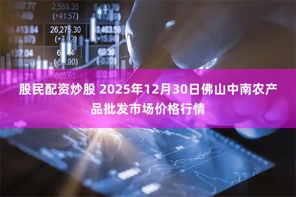 股民配资炒股 2025年12月30日佛山中南农产品批发市场价格行情