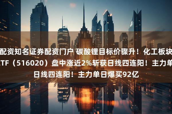 配资知名证券配资门户 碳酸锂目标价骤升！化工板块猛拉，化工ETF（516020）盘中涨近2%斩获日线四连阳！主力单日爆买92亿