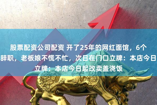 股票配资公司配资 开了25年的网红面馆，6个拉面师傅集体辞职，老板娘不慌不忙，次日在门口立牌：本店今日起改卖盖浇饭