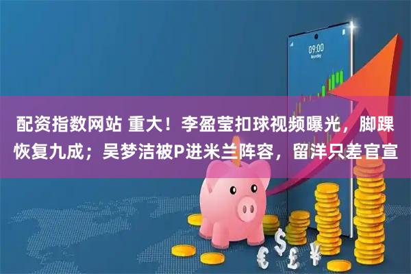 配资指数网站 重大！李盈莹扣球视频曝光，脚踝恢复九成；吴梦洁被P进米兰阵容，留洋只差官宣