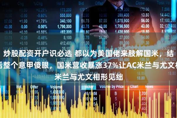 炒股配资开户识必选 都以为美国佬来肢解国米，结果一年后整个意甲傻眼，国米营收暴涨37%让AC米兰与尤文相形见绌