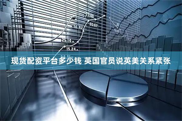 现货配资平台多少钱 英国官员说英美关系紧张