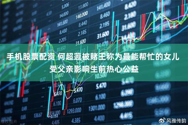 手机股票配资 何超蕸被赌王称为最能帮忙的女儿 受父亲影响生前热心公益