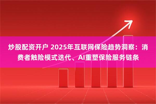 炒股配资开户 2025年互联网保险趋势洞察：消费者触险模式迭代、AI重塑保险服务链条