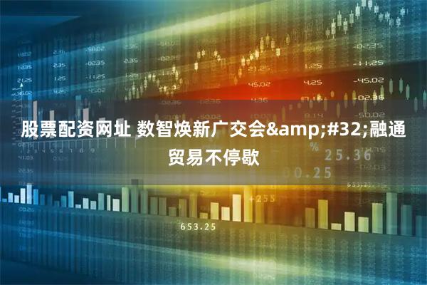 股票配资网址 数智焕新广交会 融通贸易不停歇
