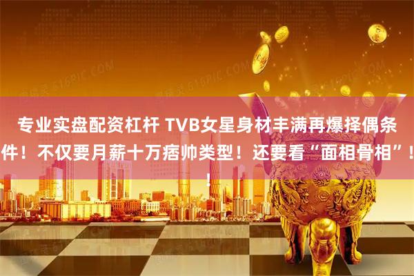 专业实盘配资杠杆 TVB女星身材丰满再爆择偶条件！不仅要月薪十万痞帅类型！还要看“面相骨相”！