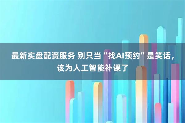 最新实盘配资服务 别只当“找AI预约”是笑话，该为人工智能补课了