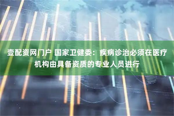 壹配资网门户 国家卫健委：疾病诊治必须在医疗机构由具备资质的专业人员进行