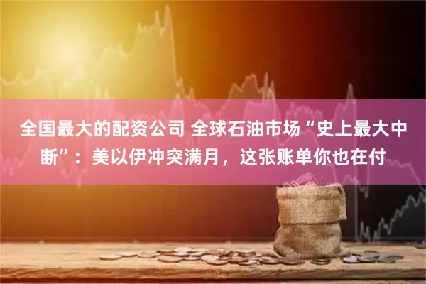 全国最大的配资公司 全球石油市场“史上最大中断”：美以伊冲突满月，这张账单你也在付