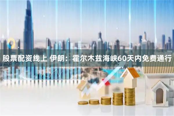 股票配资线上 伊朗：霍尔木兹海峡60天内免费通行