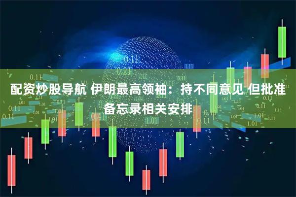 配资炒股导航 伊朗最高领袖：持不同意见 但批准备忘录相关安排