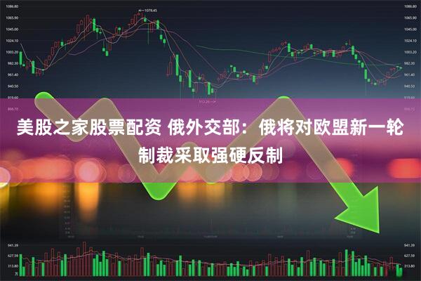 美股之家股票配资 俄外交部：俄将对欧盟新一轮制裁采取强硬反制
