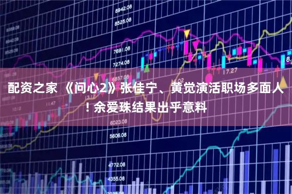配资之家 《问心2》张佳宁、黄觉演活职场多面人! 余爱珠结果出乎意料