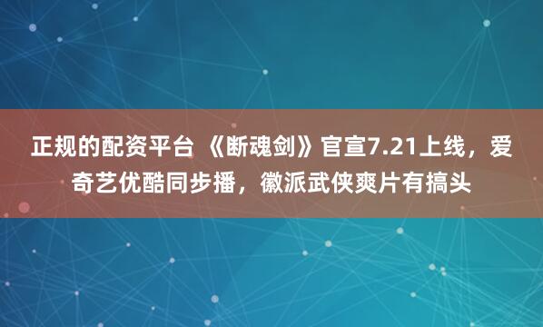 正规的配资平台 《断魂剑》官宣7.21上线，爱奇艺优酷同步播，徽派武侠爽片有搞头