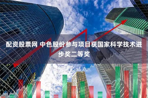 配资股票网 中色股份参与项目获国家科学技术进步奖二等奖
